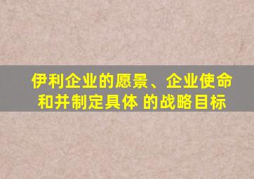 伊利企业的愿景、企业使命和并制定具体 的战略目标